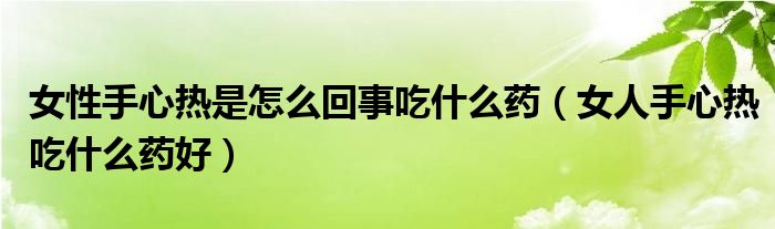 女性手心熱是怎么回事吃什么藥（女人手心熱吃什么藥好）