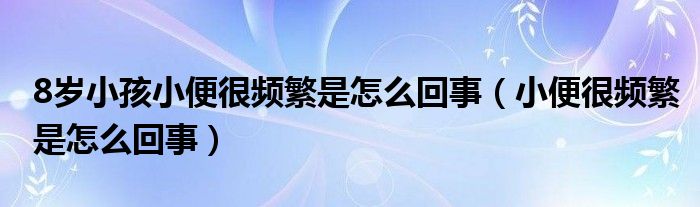 8歲小孩小便很頻繁是怎么回事（小便很頻繁是怎么回事）