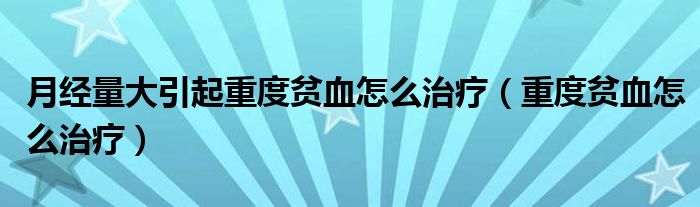 月經(jīng)量大引起重度貧血怎么治療（重度貧血怎么治療）