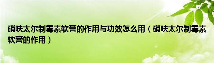 硝呋太爾制霉素軟膏的作用與功效怎么用（硝呋太爾制霉素軟膏的作用）