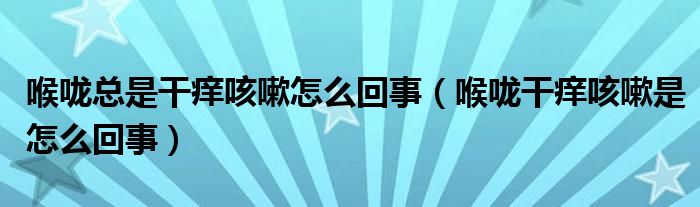 喉嚨總是干癢咳嗽怎么回事（喉嚨干癢咳嗽是怎么回事）