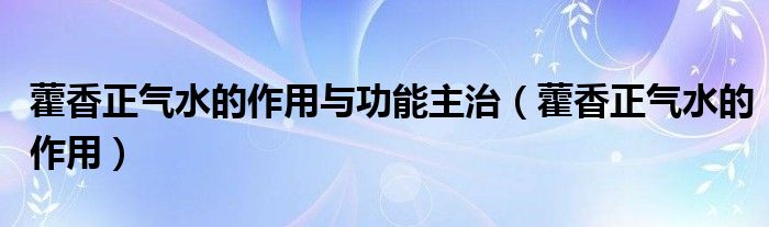 藿香正氣水的作用與功能主治（藿香正氣水的作用）