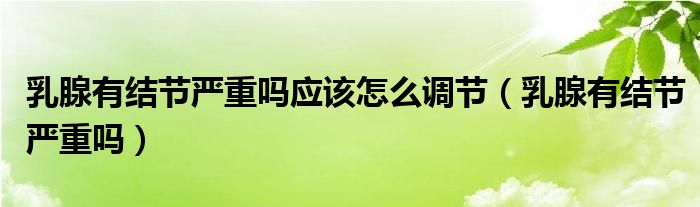 乳腺有結(jié)節(jié)嚴(yán)重嗎應(yīng)該怎么調(diào)節(jié)（乳腺有結(jié)節(jié)嚴(yán)重嗎）