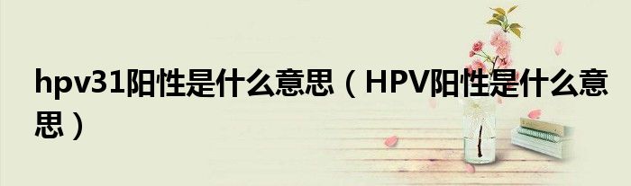 hpv31陽(yáng)性是什么意思（HPV陽(yáng)性是什么意思）