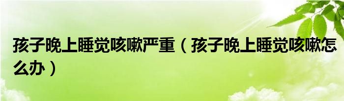 孩子晚上睡覺咳嗽嚴重（孩子晚上睡覺咳嗽怎么辦）