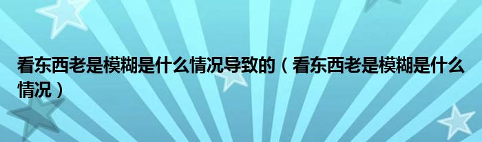 看東西老是模糊是什么情況導致的（看東西老是模糊是什么情況）