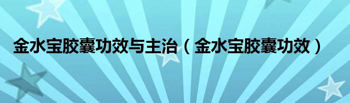 金水寶膠囊功效與主治（金水寶膠囊功效）