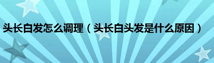 頭長白發(fā)怎么調(diào)理（頭長白頭發(fā)是什么原因）