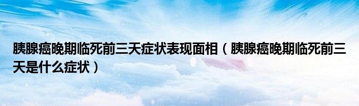 胰腺癌晚期臨死前三天癥狀表現(xiàn)面相（胰腺癌晚期臨死前三天是什么癥狀）