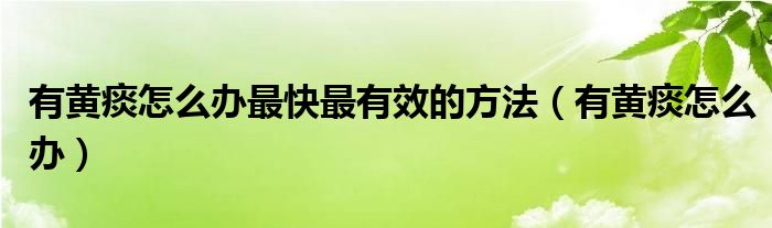 有黃痰怎么辦最快最有效的方法（有黃痰怎么辦）