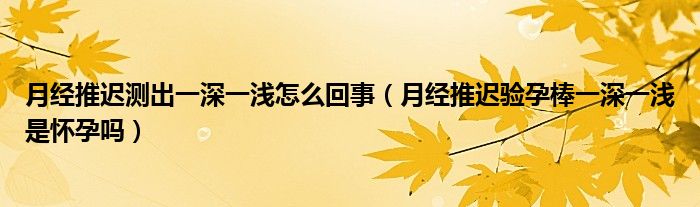 月經(jīng)推遲測出一深一淺怎么回事（月經(jīng)推遲驗(yàn)孕棒一深一淺是懷孕嗎）