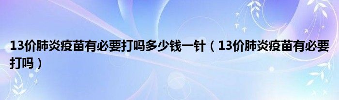 13價(jià)肺炎疫苗有必要打嗎多少錢(qián)一針（13價(jià)肺炎疫苗有必要打嗎）