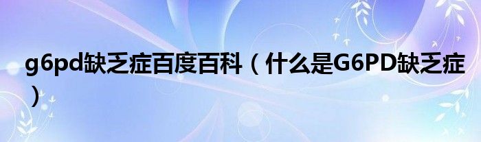 g6pd缺乏癥百度百科（什么是G6PD缺乏癥）