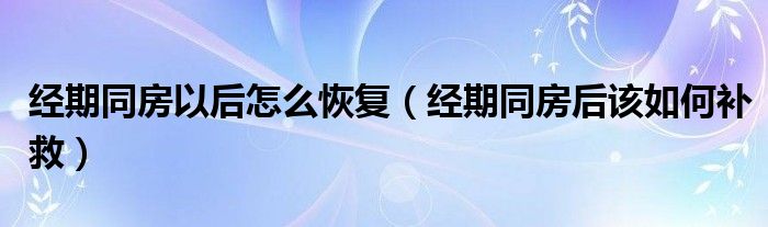 經(jīng)期同房以后怎么恢復(fù)（經(jīng)期同房后該如何補救）