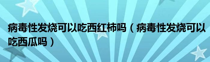 病毒性發(fā)燒可以吃西紅柿嗎（病毒性發(fā)燒可以吃西瓜嗎）