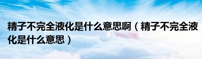 精子不完全液化是什么意思?。ň硬煌耆夯鞘裁匆馑迹? /></span>
		<span id=