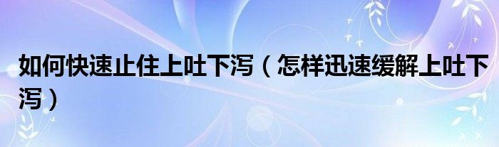 如何快速止住上吐下瀉（怎樣迅速緩解上吐下瀉）