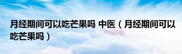 月經(jīng)期間可以吃芒果嗎 中醫(yī)（月經(jīng)期間可以吃芒果嗎）