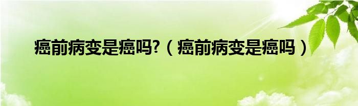 癌前病變是癌嗎?（癌前病變是癌嗎）