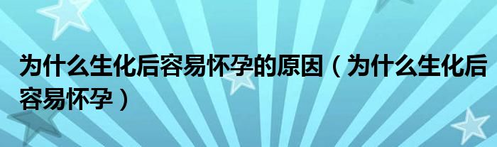 為什么生化后容易懷孕的原因（為什么生化后容易懷孕）