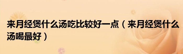 來月經(jīng)煲什么湯吃比較好一點(diǎn)（來月經(jīng)煲什么湯喝最好）