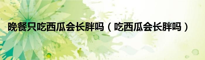 晚餐只吃西瓜會(huì)長(zhǎng)胖嗎（吃西瓜會(huì)長(zhǎng)胖嗎）