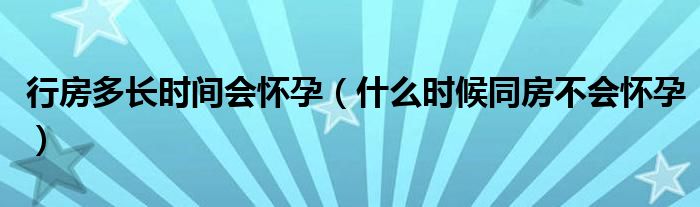 行房多長時(shí)間會(huì)懷孕（什么時(shí)候同房不會(huì)懷孕）