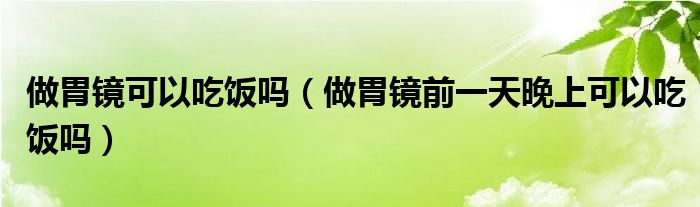 做胃鏡可以吃飯嗎（做胃鏡前一天晚上可以吃飯嗎）