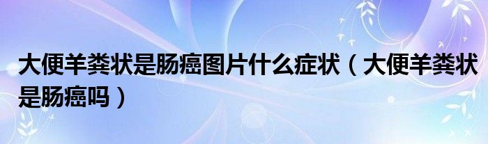 大便羊糞狀是腸癌圖片什么癥狀（大便羊糞狀是腸癌嗎）