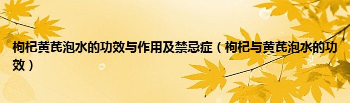 枸杞黃芪泡水的功效與作用及禁忌癥（枸杞與黃芪泡水的功效）