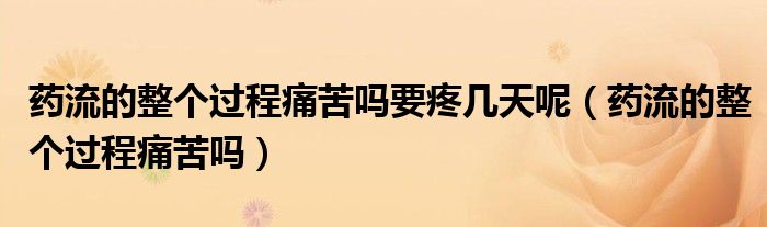 藥流的整個(gè)過程痛苦嗎要疼幾天呢（藥流的整個(gè)過程痛苦嗎）