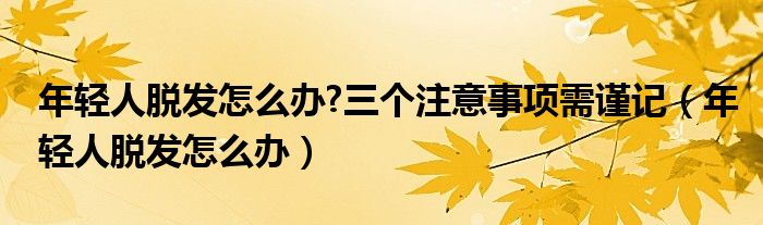 年輕人脫發(fā)怎么辦?三個(gè)注意事項(xiàng)需謹(jǐn)記（年輕人脫發(fā)怎么辦）