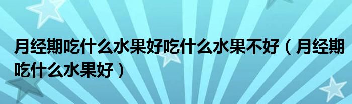 月經(jīng)期吃什么水果好吃什么水果不好（月經(jīng)期吃什么水果好）