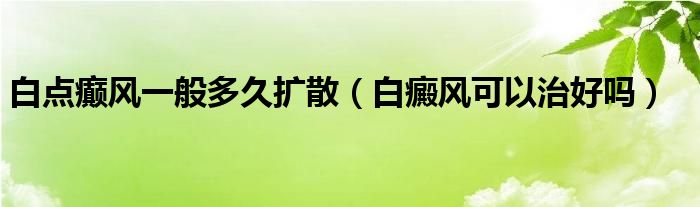 白點癲風(fēng)一般多久擴散（白癜風(fēng)可以治好嗎）