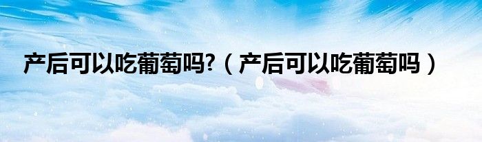 產后可以吃葡萄嗎?（產后可以吃葡萄嗎）