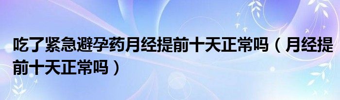 吃了緊急避孕藥月經提前十天正常嗎（月經提前十天正常嗎）