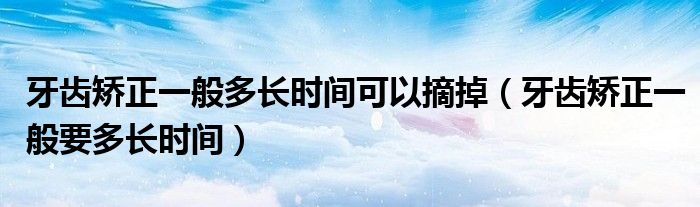 牙齒矯正一般多長(zhǎng)時(shí)間可以摘掉（牙齒矯正一般要多長(zhǎng)時(shí)間）