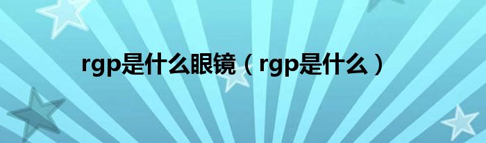 rgp是什么眼鏡（rgp是什么）