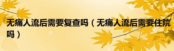 無痛人流后需要復(fù)查嗎（無痛人流后需要住院嗎）