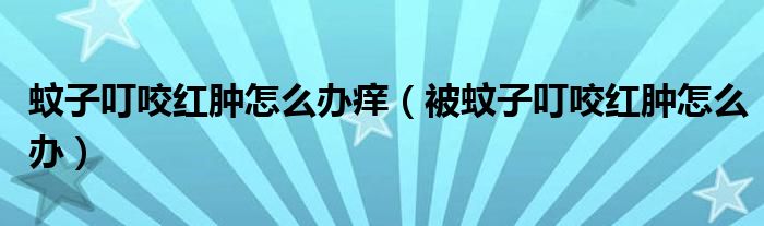 蚊子叮咬紅腫怎么辦癢（被蚊子叮咬紅腫怎么辦）