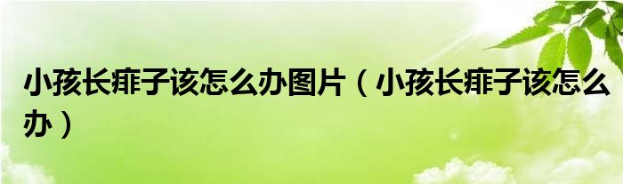 小孩長(zhǎng)痱子該怎么辦圖片（小孩長(zhǎng)痱子該怎么辦）