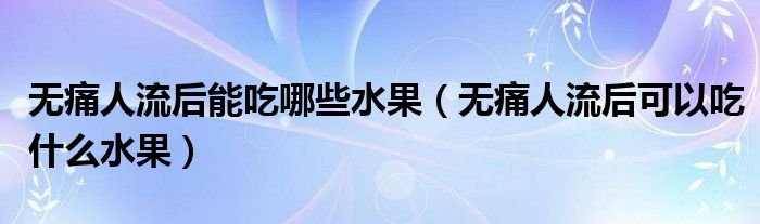 無痛人流后能吃哪些水果（無痛人流后可以吃什么水果）