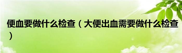 便血要做什么檢查（大便出血需要做什么檢查）