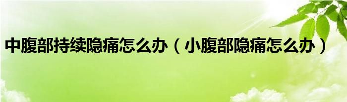 中腹部持續(xù)隱痛怎么辦（小腹部隱痛怎么辦）