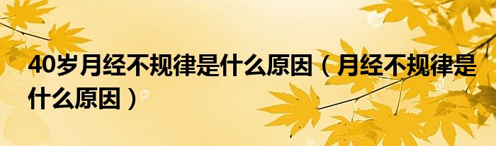 40歲月經(jīng)不規(guī)律是什么原因（月經(jīng)不規(guī)律是什么原因）