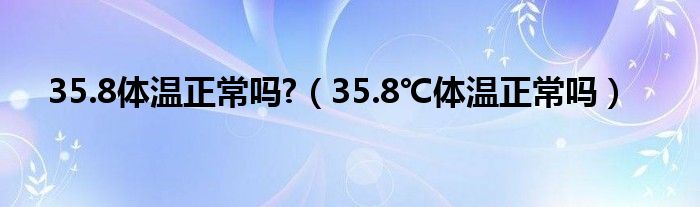 35.8體溫正常嗎?（35.8℃體溫正常嗎）