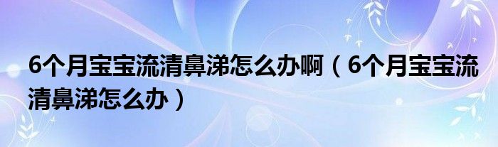 6個月寶寶流清鼻涕怎么辦?。?個月寶寶流清鼻涕怎么辦）