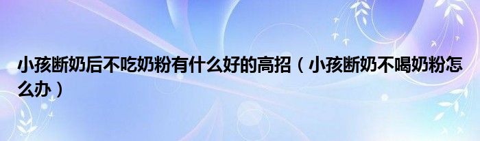 小孩斷奶后不吃奶粉有什么好的高招（小孩斷奶不喝奶粉怎么辦）