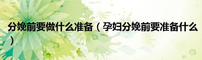 分娩前要做什么準(zhǔn)備（孕婦分娩前要準(zhǔn)備什么）