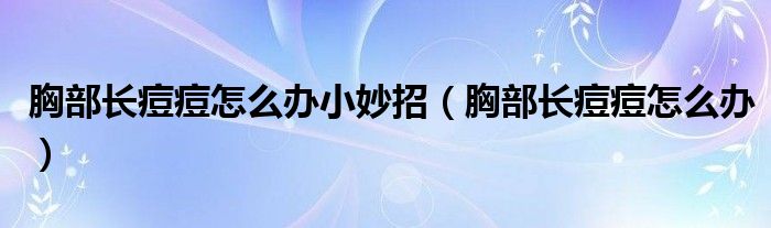 胸部長痘痘怎么辦小妙招（胸部長痘痘怎么辦）